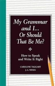 "My Grammar and I (Or Should That Be "Me"?): Old-School Ways to Sharpen Your English" by Caroline Taggart and J.A. Wines.